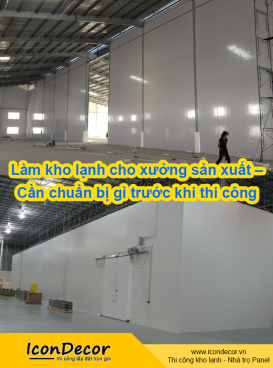 Làm kho lạnh cho xưởng sản xuất – Cần chuẩn bị gì trước khi thi công